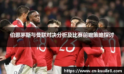 伯恩茅斯与曼联对决分析及比赛前瞻策略探讨