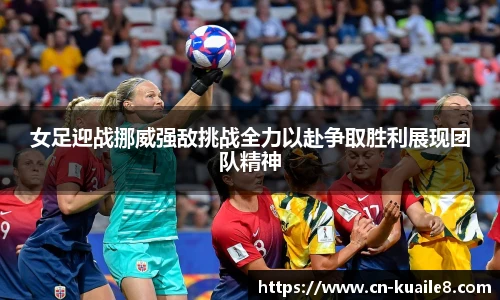 女足迎战挪威强敌挑战全力以赴争取胜利展现团队精神