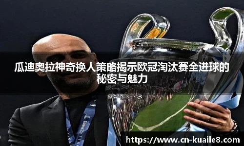 瓜迪奥拉神奇换人策略揭示欧冠淘汰赛全进球的秘密与魅力