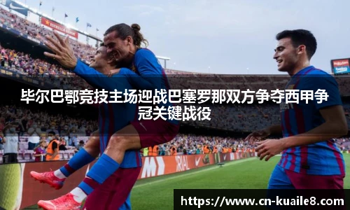 毕尔巴鄂竞技主场迎战巴塞罗那双方争夺西甲争冠关键战役