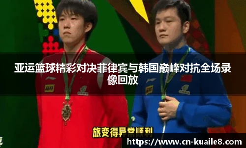 亚运篮球精彩对决菲律宾与韩国巅峰对抗全场录像回放