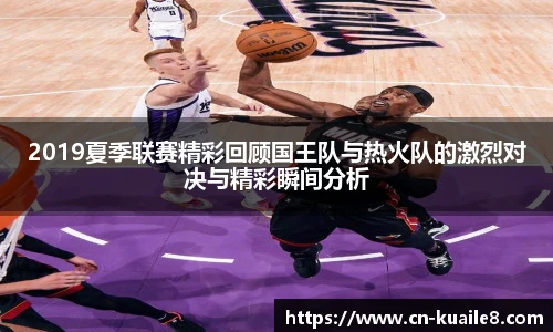 2019夏季联赛精彩回顾国王队与热火队的激烈对决与精彩瞬间分析