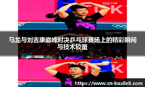 马龙与刘吉康巅峰对决乒乓球赛场上的精彩瞬间与技术较量