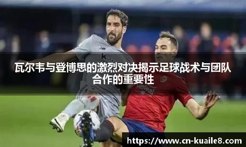 瓦尔韦与登博思的激烈对决揭示足球战术与团队合作的重要性