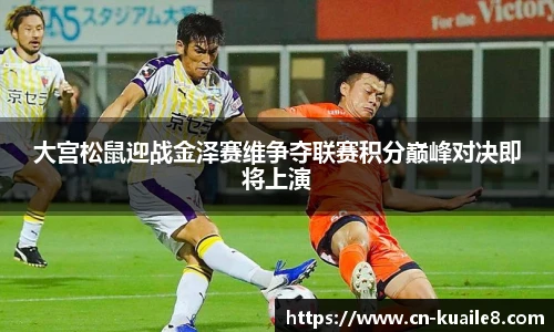 大宫松鼠迎战金泽赛维争夺联赛积分巅峰对决即将上演