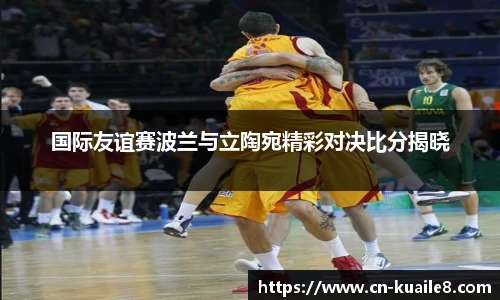 国际友谊赛波兰与立陶宛精彩对决比分揭晓