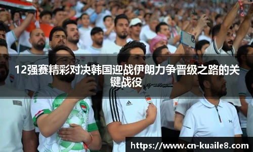 12强赛精彩对决韩国迎战伊朗力争晋级之路的关键战役