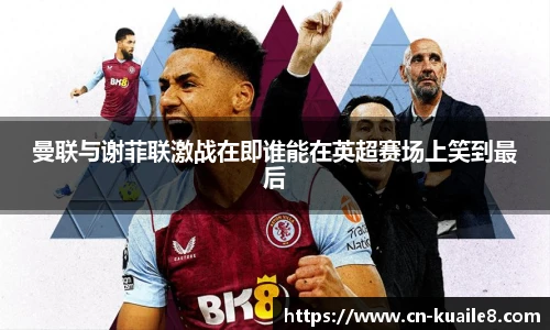曼联与谢菲联激战在即谁能在英超赛场上笑到最后